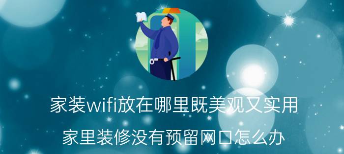 家装wifi放在哪里既美观又实用 家里装修没有预留网口怎么办？